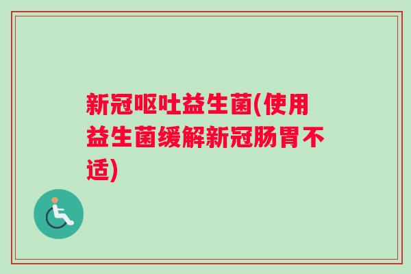 新冠呕吐益生菌(使用益生菌缓解新冠肠胃不适)