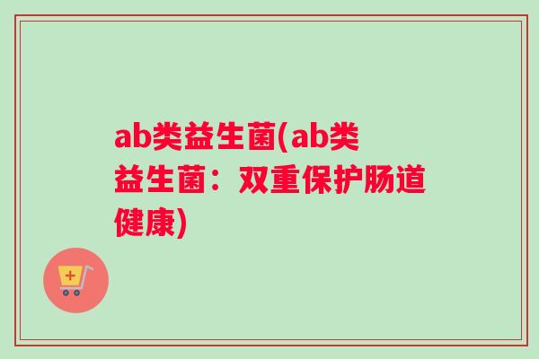 ab类益生菌(ab类益生菌：双重保护肠道健康)