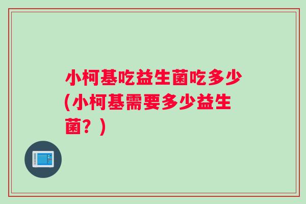 小柯基吃益生菌吃多少(小柯基需要多少益生菌?) 小柯基吃益生菌吃多少(小柯基需要多少益生菌?)