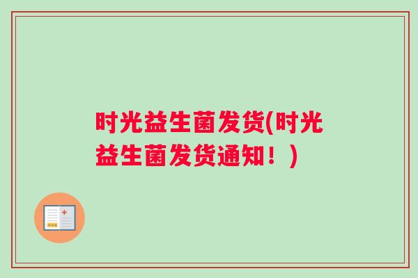 时光益生菌发货(时光益生菌发货通知!) 时光益生菌发货(时光益生菌发货通知!)