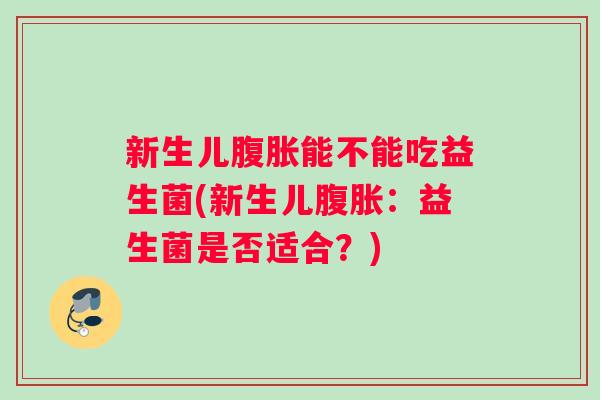 新生儿能不能吃益生菌(新生儿:益生菌是否适合?) 新生儿能不能吃益生菌(新生儿:益生菌是否适合?)