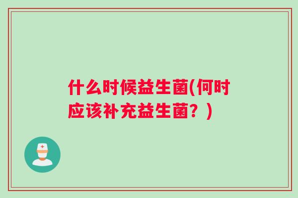 什么时候益生菌(何时应该补充益生菌?) 什么时候益生菌(何时应该补充益生菌?)