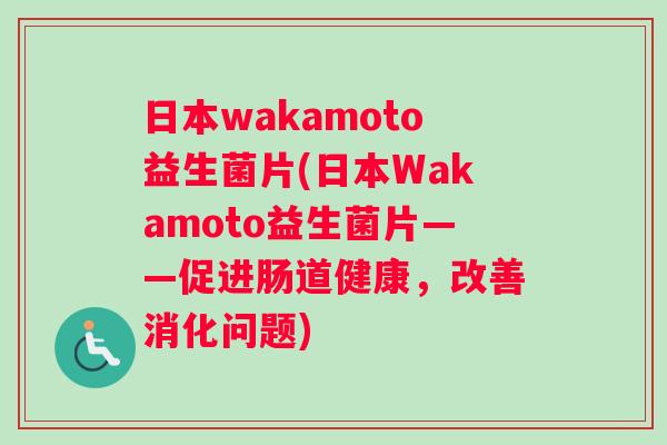 日本wakamoto益生菌片(日本Wakamoto益生菌片——促进肠道健康，改善消化问题)