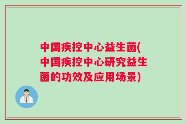 中国疾控中心益生菌(中国疾控中心研究益生菌的功效及应用场景)