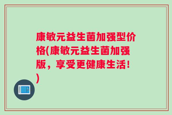 康敏元益生菌加强型价格(康敏元益生菌加强版，享受更健康生活！)