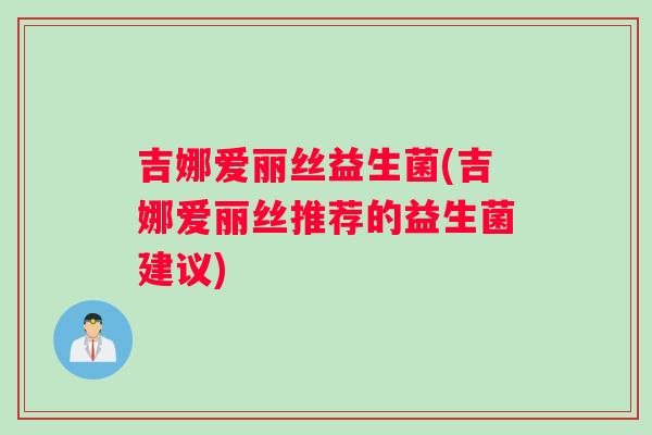 吉娜爱丽丝益生菌(吉娜爱丽丝推荐的益生菌建议)