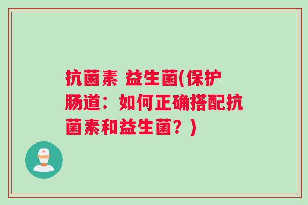 抗菌素 益生菌(保护肠道：如何正确搭配抗菌素和益生菌？)