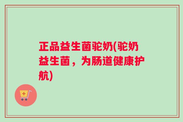 正品益生菌驼奶(驼奶益生菌，为肠道健康护航)