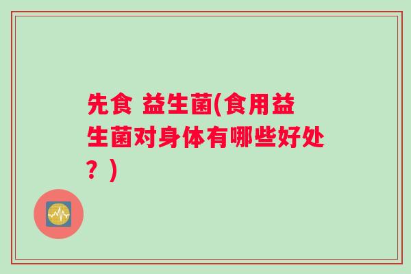 先食 益生菌(食用益生菌对身体有哪些好处？)