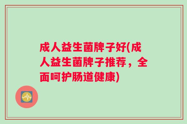成人益生菌牌子好(成人益生菌牌子推荐,全面呵护肠道健康) 成人益生菌牌子好(成人益生菌牌子推荐,全面呵护肠道健康)