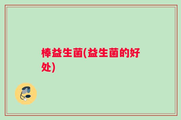 棒益生菌(益生菌的好处)