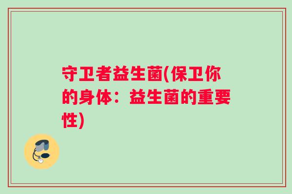 守卫者益生菌(保卫你的身体：益生菌的重要性)