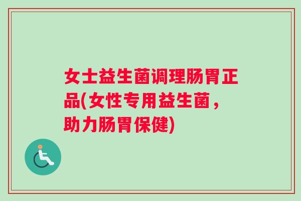 女士益生菌调理肠胃正品(女性专用益生菌，助力肠胃保健)