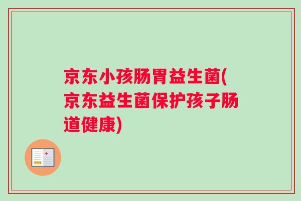 京东小孩肠胃益生菌(京东益生菌保护孩子肠道健康) 京东小孩肠胃益生菌(京东益生菌保护孩子肠道健康)
