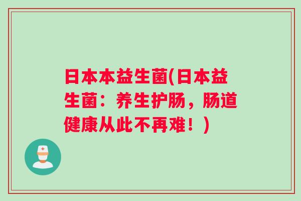日本本益生菌(日本益生菌：养生护肠，肠道健康从此不再难！)