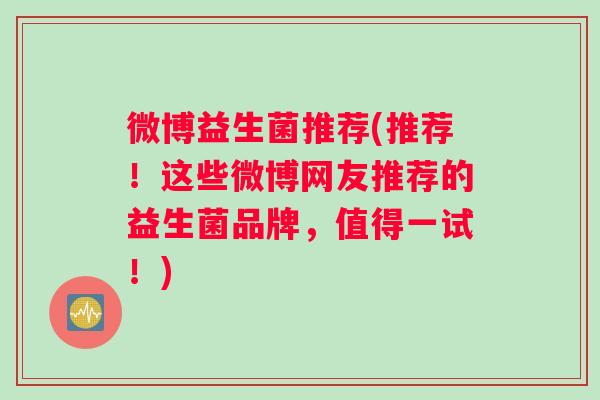 微博益生菌推荐(推荐！这些微博网友推荐的益生菌品牌，值得一试！)