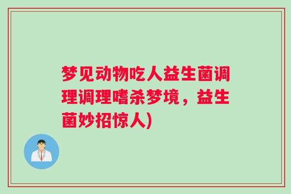 梦见动物吃人益生菌调理调理嗜杀梦境,益生菌妙招惊人) 梦见动物吃人益生菌调理调理嗜杀梦境,益生菌妙招惊人)
