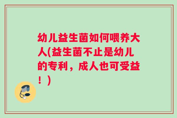 幼儿益生菌如何喂养大人(益生菌不止是幼儿的专利，成人也可受益！)