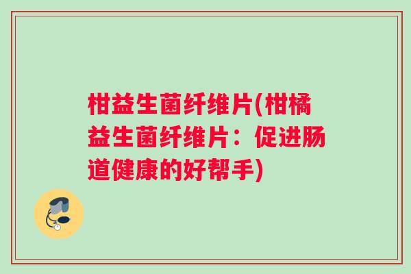 柑益生菌纤维片(柑橘益生菌纤维片：促进肠道健康的好帮手)