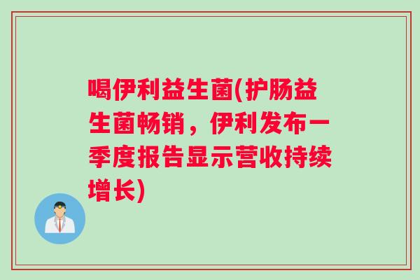 喝伊利益生菌(护肠益生菌畅销，伊利发布一季度报告显示营收持续增长)