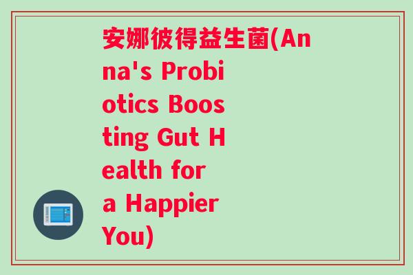 安娜彼得益生菌(Anna's Probiotics Boosting Gut Health for a Happier You)