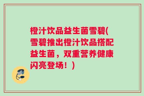 橙汁饮品益生菌雪碧(雪碧推出橙汁饮品搭配益生菌，双重营养健康闪亮登场！)