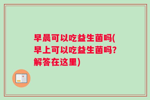 早晨可以吃益生菌吗(早上可以吃益生菌吗？解答在这里)
