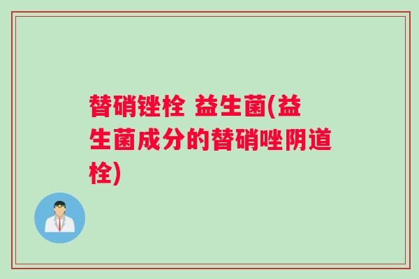 替硝锉栓 益生菌(益生菌成分的替硝唑阴道栓)
