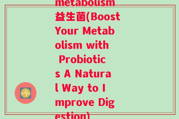 metabolism益生菌(Boost Your Metabolism with Probiotics A Natural Way to Improve Digestion)