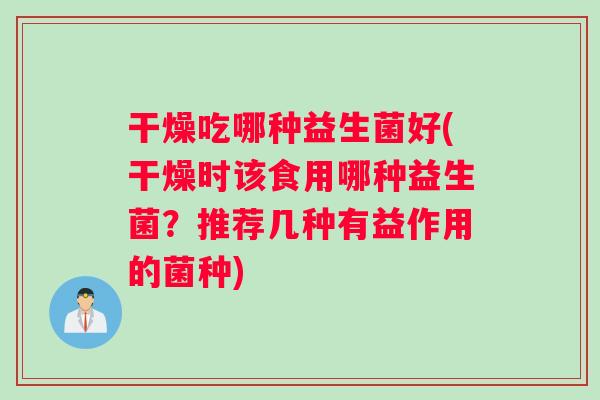干燥吃哪种益生菌好(干燥时该食用哪种益生菌？推荐几种有益作用的菌种)