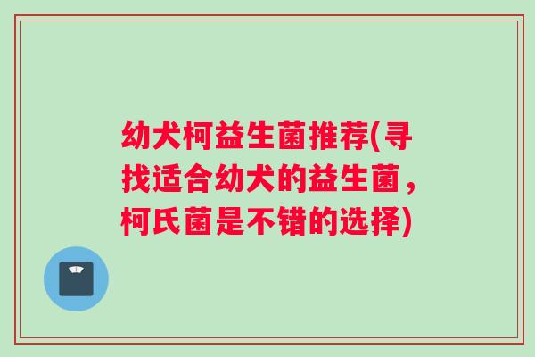 幼犬柯益生菌推荐(寻找适合幼犬的益生菌，柯氏菌是不错的选择)