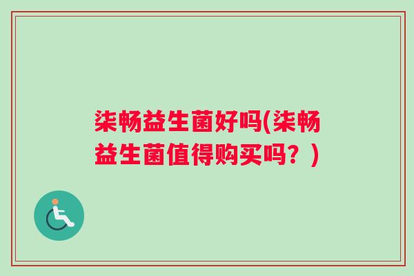 柒畅益生菌好吗(柒畅益生菌值得购买吗?) 柒畅益生菌好吗(柒畅益生菌值得购买吗?)