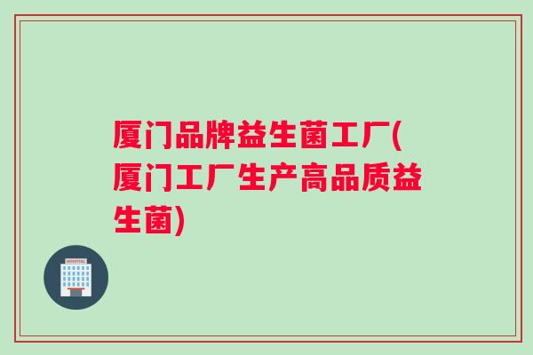 厦门品牌益生菌工厂(厦门工厂生产高品质益生菌)