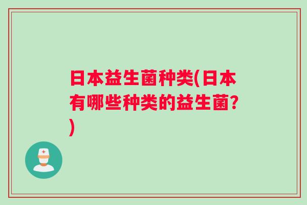 日本益生菌种类(日本有哪些种类的益生菌?) 日本益生菌种类(日本有哪些种类的益生菌?)
