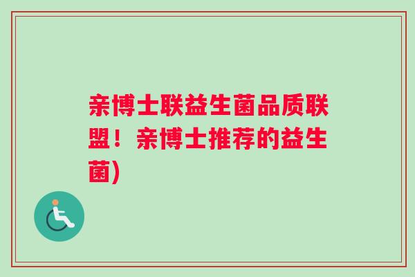 亲博士联益生菌品质联盟!亲博士推荐的益生菌) 亲博士联益生菌品质联盟!亲博士推荐的益生菌)
