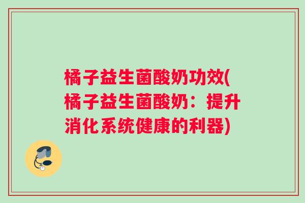 橘子益生菌酸奶功效(橘子益生菌酸奶：提升消化系统健康的利器)