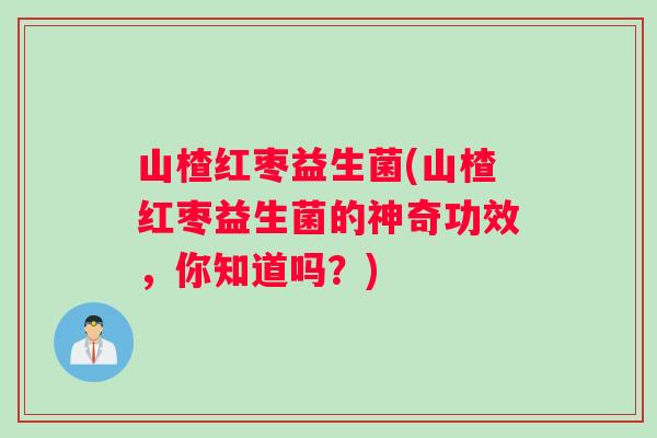 山楂红枣益生菌(山楂红枣益生菌的神奇功效，你知道吗？)