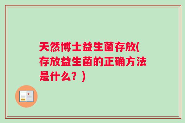天然博士益生菌存放(存放益生菌的正确方法是什么?) 天然博士益生菌存放(存放益生菌的正确方法是什么?)