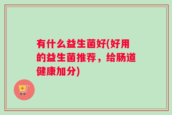 有什么益生菌好(好用的益生菌推荐，给肠道健康加分)