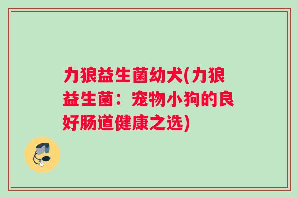 力狼益生菌幼犬(力狼益生菌：宠物小狗的良好肠道健康之选)