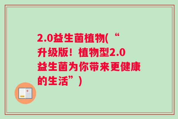 2.0益生菌植物(“升级版！植物型2.0益生菌为你带来更健康的生活”)