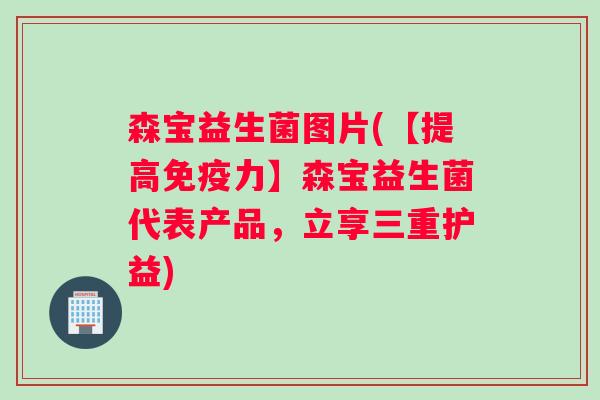 森宝益生菌图片(【提高力】森宝益生菌代表产品,立享三重护益) 森宝益生菌图片(【提高力】森宝益生菌代表产品,立享三重护益)