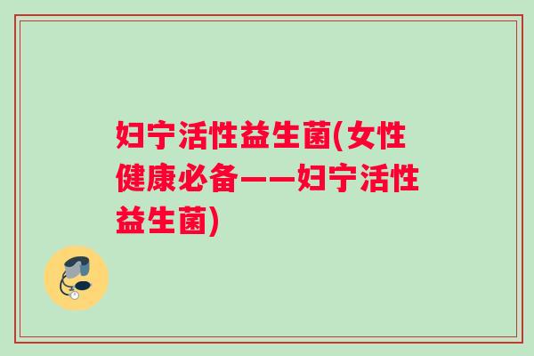 妇宁活性益生菌(女性健康必备——妇宁活性益生菌)