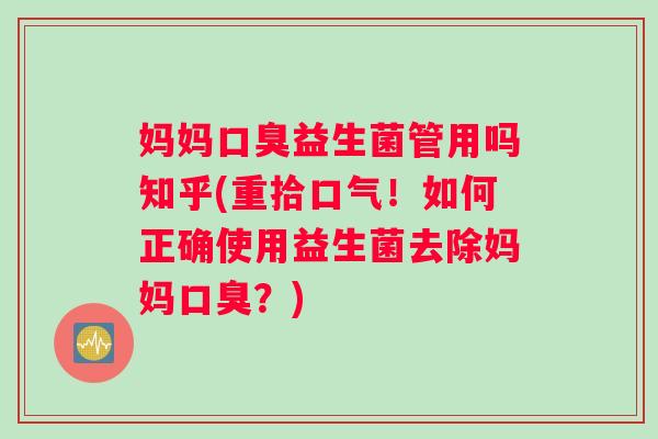 妈妈口臭益生菌管用吗知乎(重拾口气！如何正确使用益生菌去除妈妈口臭？)