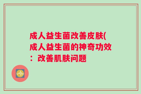 成人益生菌改善皮肤(成人益生菌的神奇功效：改善肌肤问题