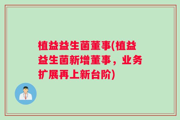 植益益生菌董事(植益益生菌新增董事，业务扩展再上新台阶)