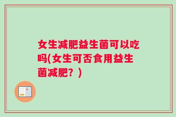 女生减肥益生菌可以吃吗(女生可否食用益生菌减肥？)