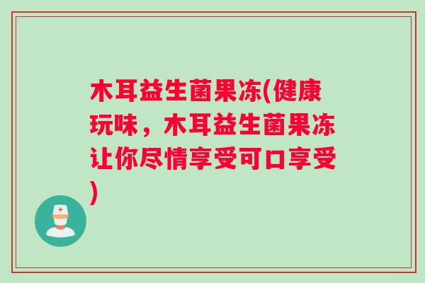 木耳益生菌果冻(健康玩味，木耳益生菌果冻让你尽情享受可口享受)