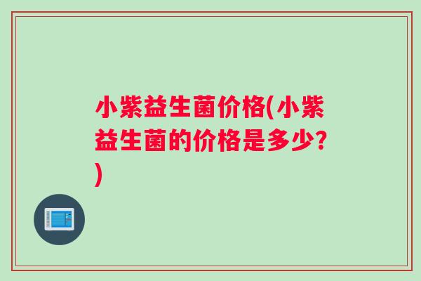 小紫益生菌价格(小紫益生菌的价格是多少？)