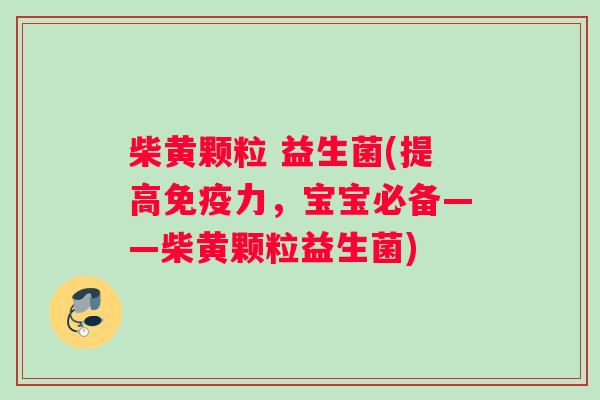柴黄颗粒 益生菌(提高免疫力，宝宝必备——柴黄颗粒益生菌)